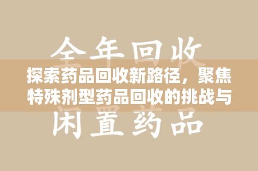 株洲探索药品回收新路径，聚焦特殊剂型药品回收的挑战与机遇