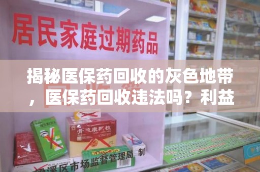 株洲揭秘医保药回收的灰色地带，医保药回收违法吗？利益与风险的双重考量