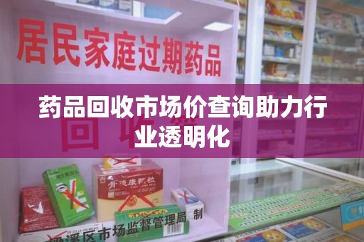 株洲药品回收市场价查询助力行业透明化
