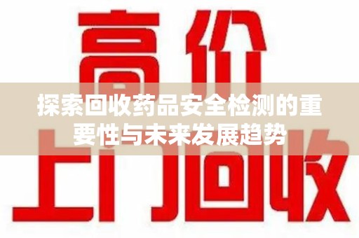 株洲探索回收药品安全检测的重要性与未来发展趋势
