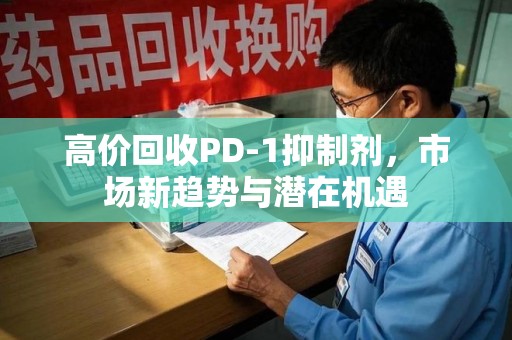 株洲高价回收PD-1抑制剂，市场新趋势与潜在机遇