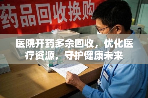株洲医院开药多余回收，优化医疗资源，守护健康未来