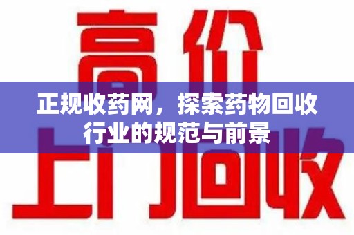株洲正规收药网，探索药物回收行业的规范与前景