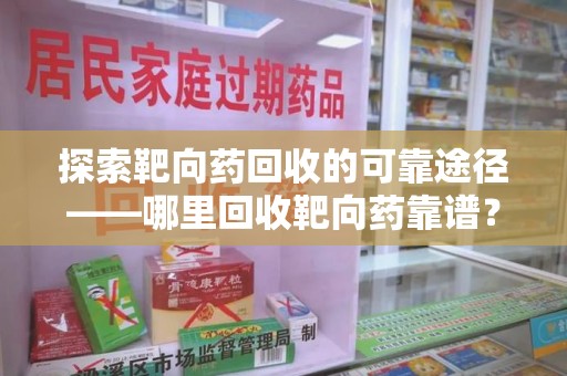 株洲探索靶向药回收的可靠途径——哪里回收靶向药靠谱？