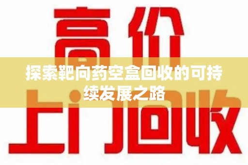 株洲探索靶向药空盒回收的可持续发展之路