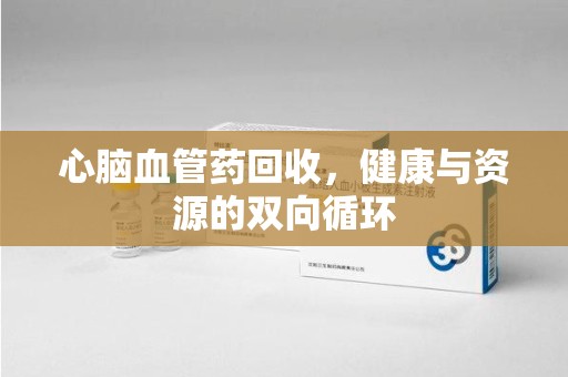 株洲心脑血管药回收，健康与资源的双向循环