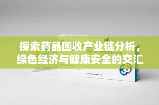 株洲探索药品回收产业链分析，绿色经济与健康安全的交汇点