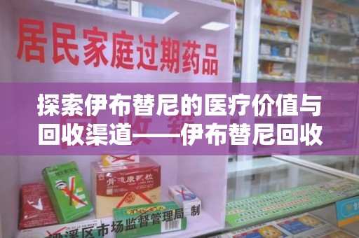 株洲探索伊布替尼的医疗价值与回收渠道——伊布替尼回收电话的秘密