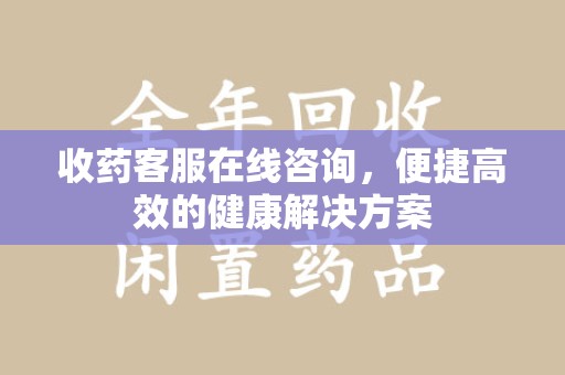 株洲收药客服在线咨询，便捷高效的健康解决方案