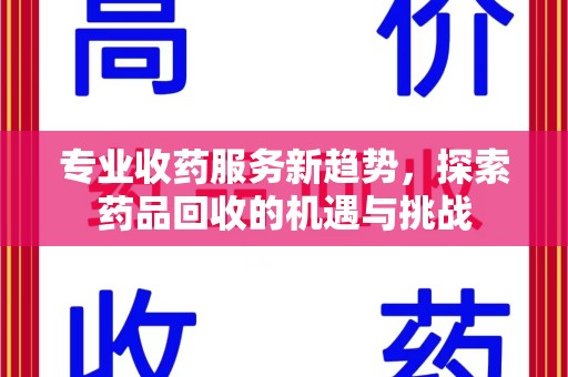 株洲专业收药服务新趋势，探索药品回收的机遇与挑战