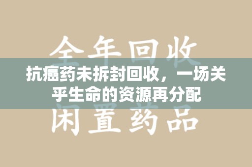 株洲抗癌药未拆封回收，一场关乎生命的资源再分配