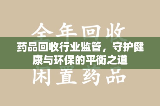 株洲药品回收行业监管，守护健康与环保的平衡之道
