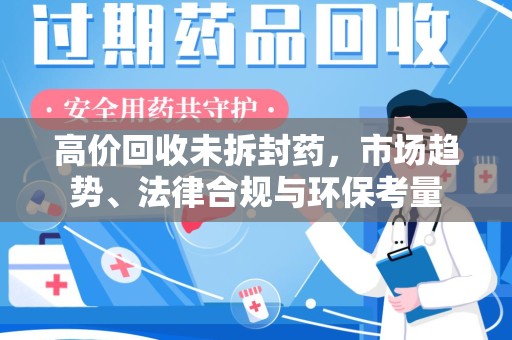 株洲高价回收未拆封药，市场趋势、法律合规与环保考量