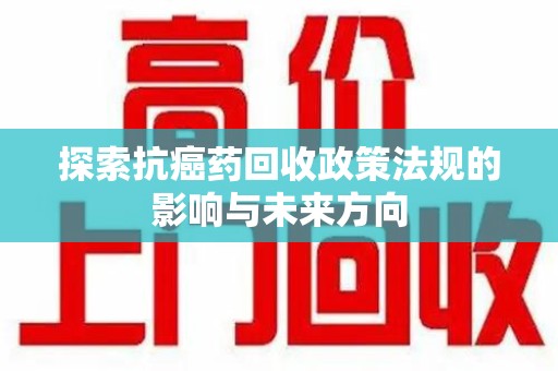 株洲探索抗癌药回收政策法规的影响与未来方向