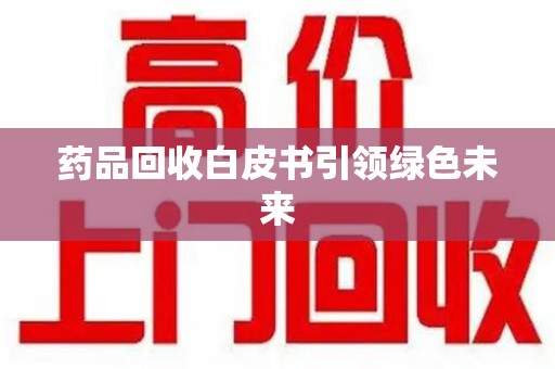 株洲药品回收白皮书引领绿色未来