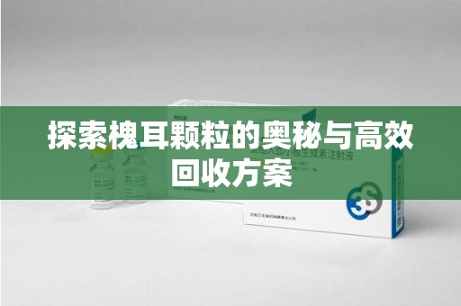株洲探索槐耳颗粒的奥秘与高效回收方案
