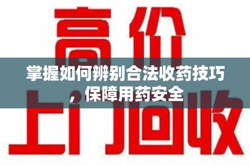 株洲掌握如何辨别合法收药技巧，保障用药安全