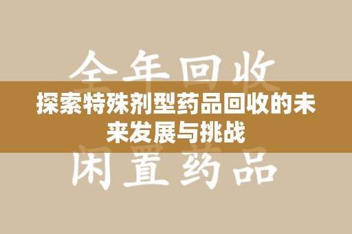 株洲探索特殊剂型药品回收的未来发展与挑战