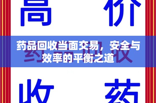株洲药品回收当面交易，安全与效率的平衡之道
