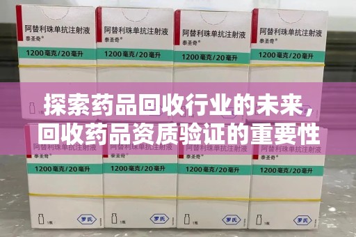 株洲探索药品回收行业的未来，回收药品资质验证的重要性与挑战
