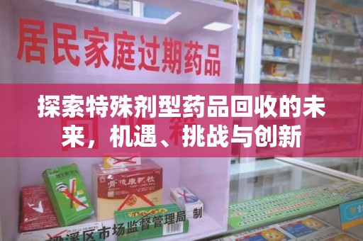 株洲探索特殊剂型药品回收的未来，机遇、挑战与创新
