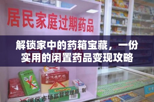 株洲解锁家中的药箱宝藏，一份实用的闲置药品变现攻略
