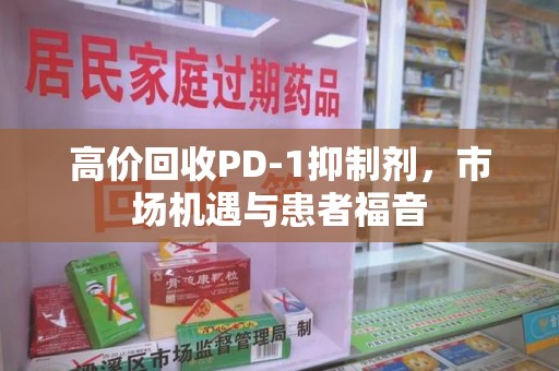 株洲高价回收PD-1抑制剂，市场机遇与患者福音