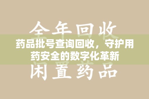 株洲药品批号查询回收，守护用药安全的数字化革新