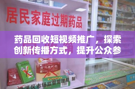 株洲药品回收短视频推广，探索创新传播方式，提升公众参与度