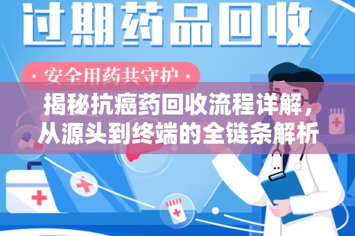 株洲揭秘抗癌药回收流程详解，从源头到终端的全链条解析