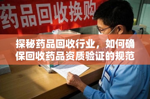 株洲探秘药品回收行业，如何确保回收药品资质验证的规范与安全