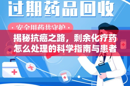 株洲揭秘抗癌之路，剩余化疗药怎么处理的科学指南与患者关怀