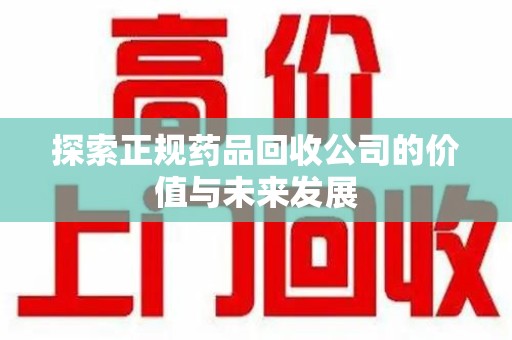 株洲探索正规药品回收公司的价值与未来发展