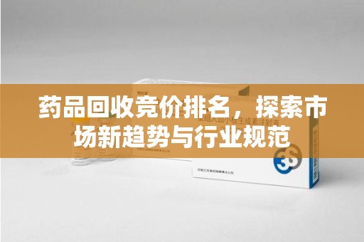 株洲药品回收竞价排名，探索市场新趋势与行业规范