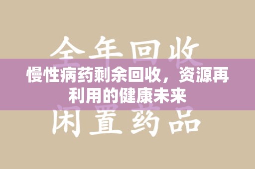 株洲慢性病药剩余回收，资源再利用的健康未来