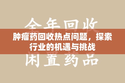株洲肿瘤药回收热点问题，探索行业的机遇与挑战