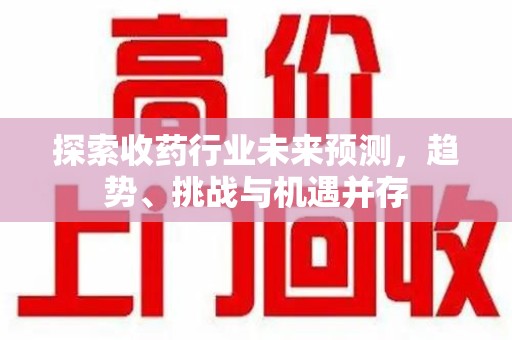 株洲探索收药行业未来预测，趋势、挑战与机遇并存