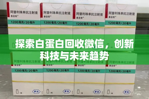 株洲探索白蛋白回收微信，创新科技与未来趋势