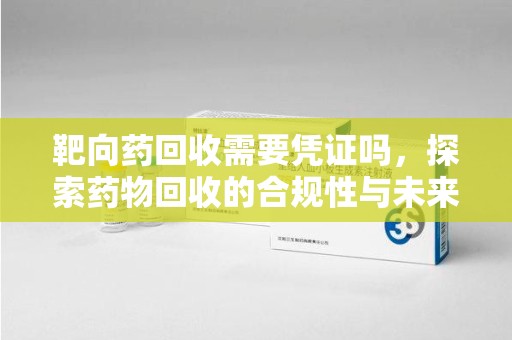 株洲靶向药回收需要凭证吗，探索药物回收的合规性与未来发展