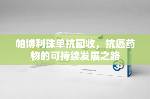 株洲帕博利珠单抗回收，抗癌药物的可持续发展之路