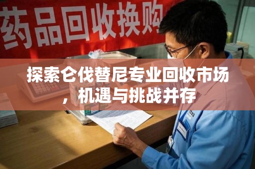 株洲探索仑伐替尼专业回收市场，机遇与挑战并存