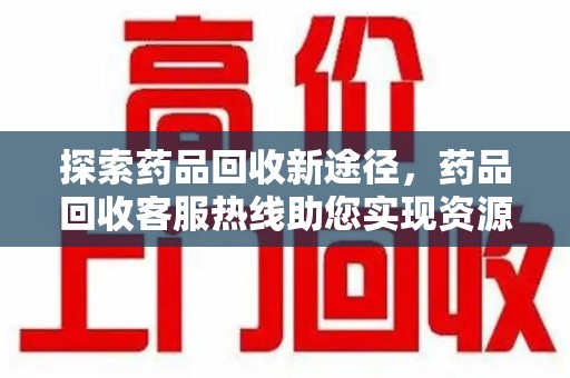 株洲探索药品回收新途径，药品回收客服热线助您实现资源再利用