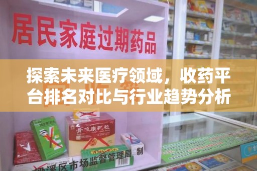 株洲探索未来医疗领域，收药平台排名对比与行业趋势分析