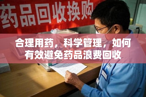 株洲合理用药，科学管理，如何有效避免药品浪费回收