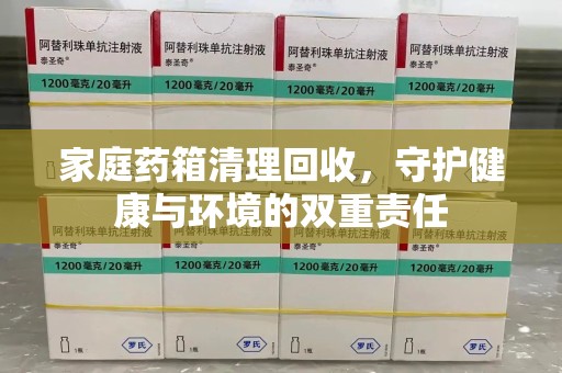 株洲家庭药箱清理回收，守护健康与环境的双重责任