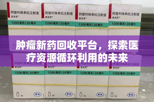 株洲肿瘤新药回收平台，探索医疗资源循环利用的未来