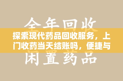 株洲探索现代药品回收服务，上门收药当天结账吗，便捷与信任并存