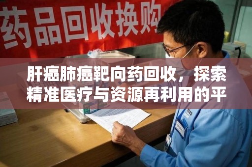 株洲肝癌肺癌靶向药回收，探索精准医疗与资源再利用的平衡