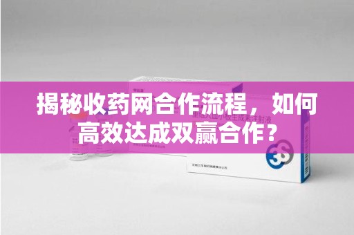 株洲揭秘收药网合作流程，如何高效达成双赢合作？