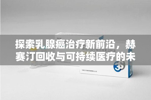 株洲探索乳腺癌治疗新前沿，赫赛汀回收与可持续医疗的未来